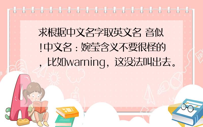 求根据中文名字取英文名 音似!中文名：婉莹含义不要很怪的，比如warning，这没法叫出去。