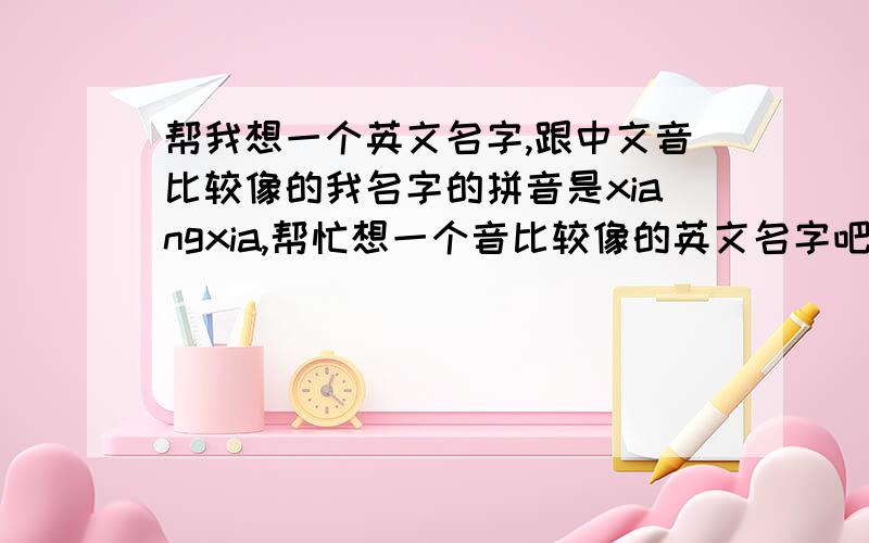 帮我想一个英文名字,跟中文音比较像的我名字的拼音是xiangxia,帮忙想一个音比较像的英文名字吧