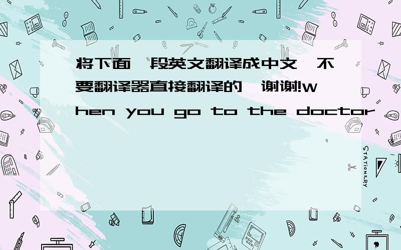 将下面一段英文翻译成中文,不要翻译器直接翻译的,谢谢!When you go to the doctor, you like to come away with a prescription. It makes you feel better to know you will get some medicine. But the doctor knows that medicine is not al