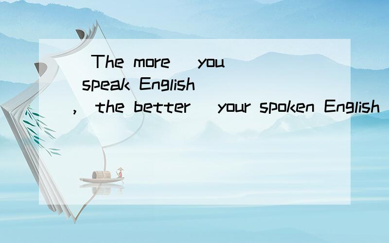 （The more） you speak English,（the better） your spoken English will be.为什么空里填这俩个,语法关系是什么.为什么要加the.
