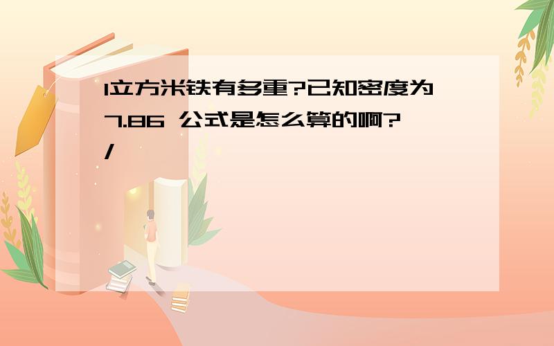 1立方米铁有多重?已知密度为7.86 公式是怎么算的啊?/