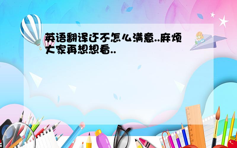 英语翻译还不怎么满意..麻烦大家再想想看..