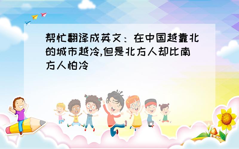 帮忙翻译成英文：在中国越靠北的城市越冷,但是北方人却比南方人怕冷