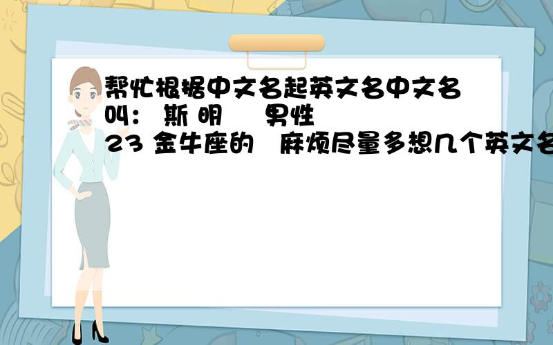 帮忙根据中文名起英文名中文名叫： 斯 明     男性 23 金牛座的   麻烦尽量多想几个英文名,谢谢  好的加分.