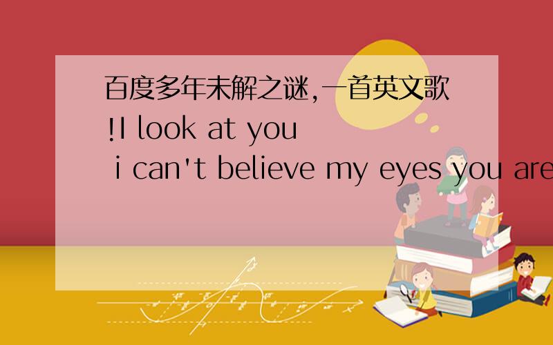 百度多年未解之谜,一首英文歌!I look at you i can't believe my eyes you are beautiful歌词有这么一句,I look at you i can't believe my eyes you are beautiful,是男声唱的!不是要翻译.还用你翻译,我又不是看不懂!