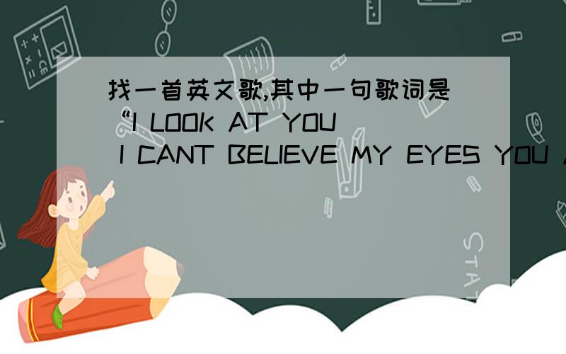 找一首英文歌,其中一句歌词是“I LOOK AT YOU I CANT BELIEVE MY EYES YOU ARE BEAUTUFUL”不是James Blunt的《you are beautiful》也不是任何人的《you are beautiful》这首歌不叫《you are beautiful》