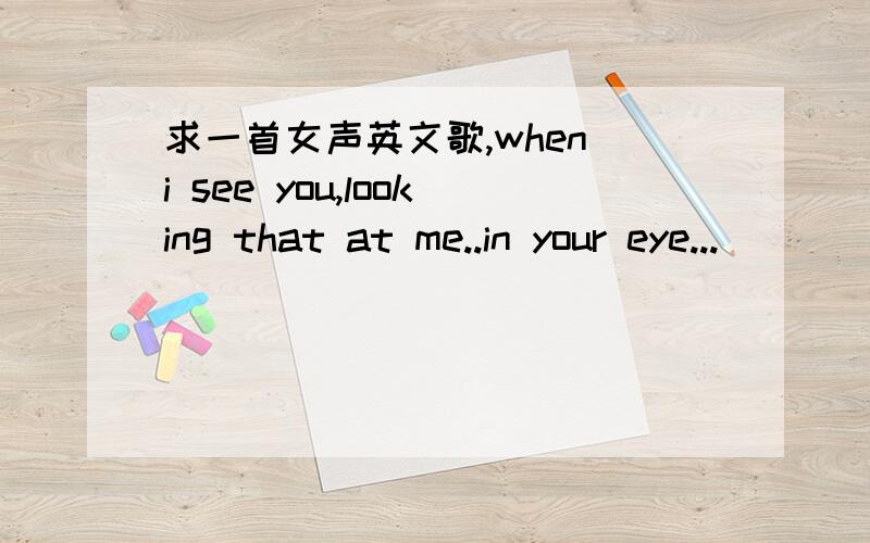 求一首女声英文歌,when i see you,looking that at me..in your eye...