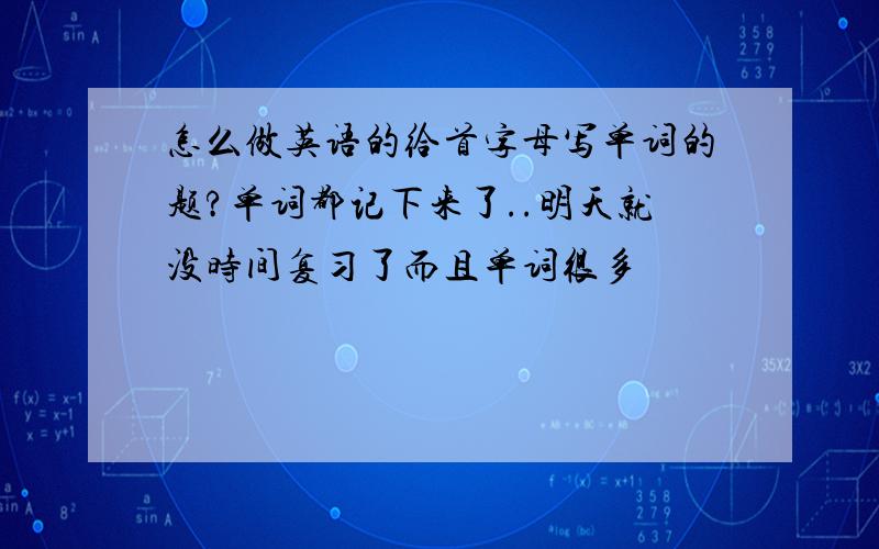 怎么做英语的给首字母写单词的题?单词都记下来了..明天就没时间复习了而且单词很多