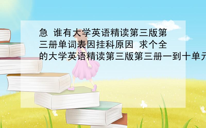 急 谁有大学英语精读第三版第三册单词表因挂科原因 求个全的大学英语精读第三版第三册一到十单元单词表和短语 （这个版本第二篇课文是Fruitful Questions） 感激不已