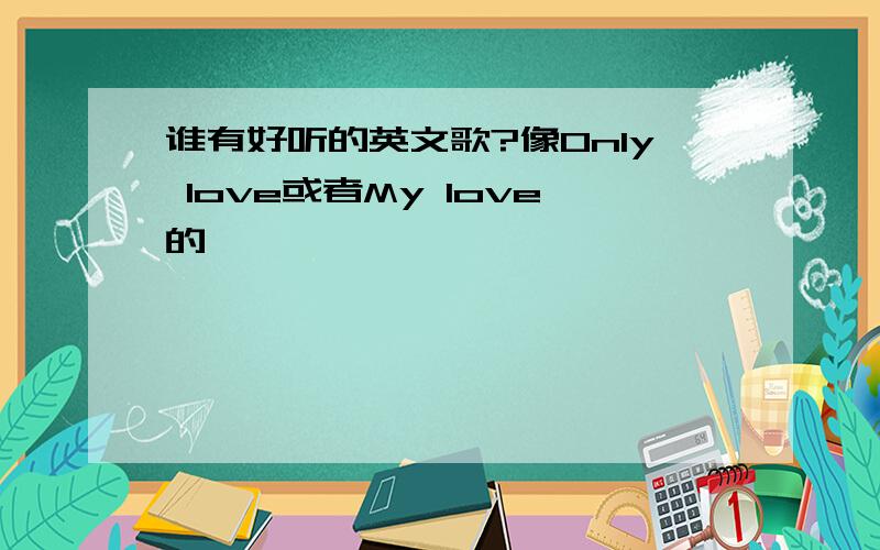 谁有好听的英文歌?像Only love或者My love的