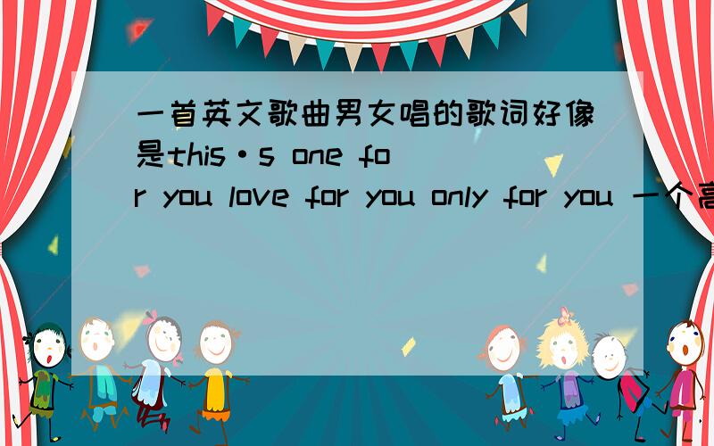 一首英文歌曲男女唱的歌词好像是this·s one for you love for you only for you 一个高笑视频的背景音乐