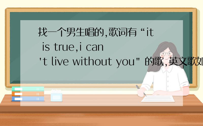 找一个男生唱的,歌词有“it is true,i can't live without you