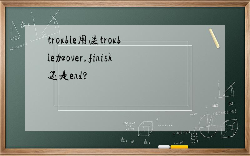 trouble用法trouble加over,finish还是end?