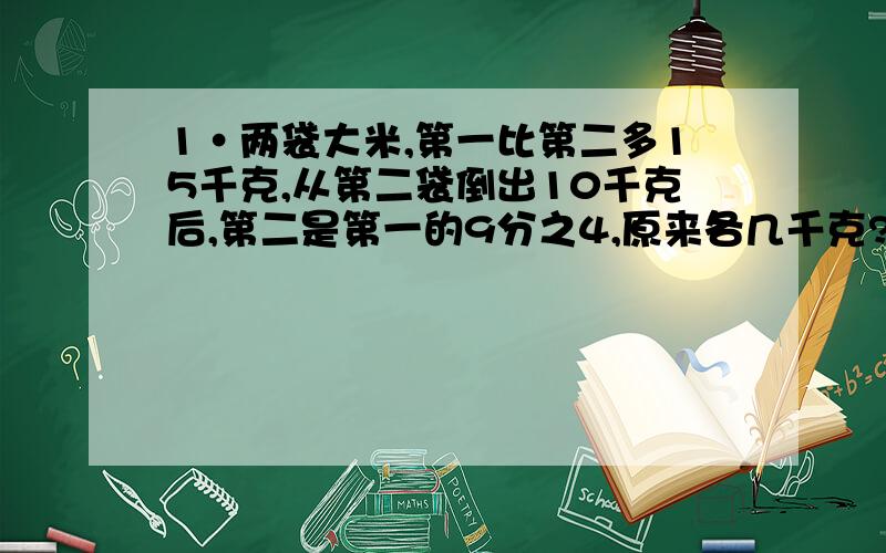 1·两袋大米,第一比第二多15千克,从第二袋倒出10千克后,第二是第一的9分之4,原来各几千克?2.两堆货物,一比二少25吨,如果从第二运出15吨,这时一比二少25%,原来各几吨?3.两仓库共水泥860吨,从一