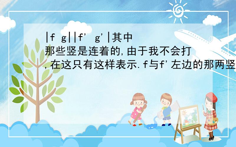 |f g||f' g'|其中那些竖是连着的,由于我不会打,在这只有这样表示.f与f'左边的那两竖是连着的,g与g'右边那两竖也是连着的.lx13 - 总监 九级可以具体点吗?你这么说,我是懂了这个式子的意思,而还