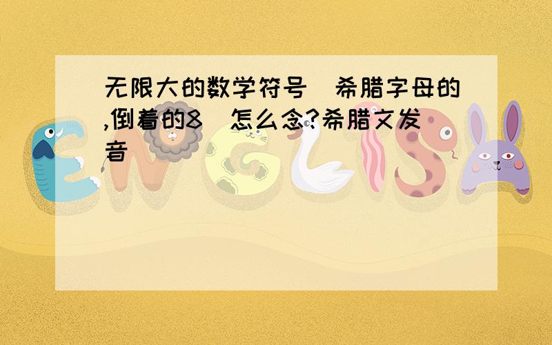 无限大的数学符号（希腊字母的,倒着的8）怎么念?希腊文发音