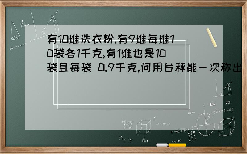 有10堆洗衣粉,有9堆每堆10袋各1千克,有1堆也是10袋且每袋 0.9千克,问用台秤能一次称出