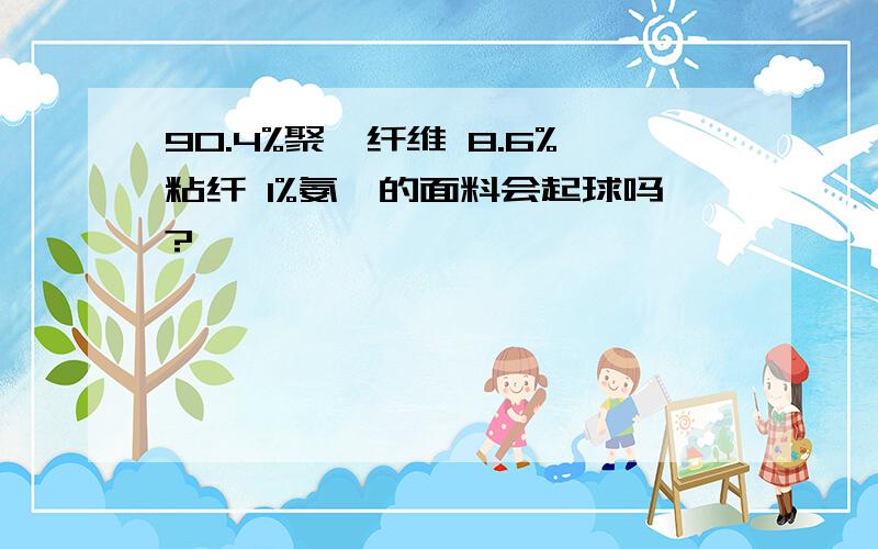 90.4%聚酯纤维 8.6%粘纤 1%氨纶的面料会起球吗?