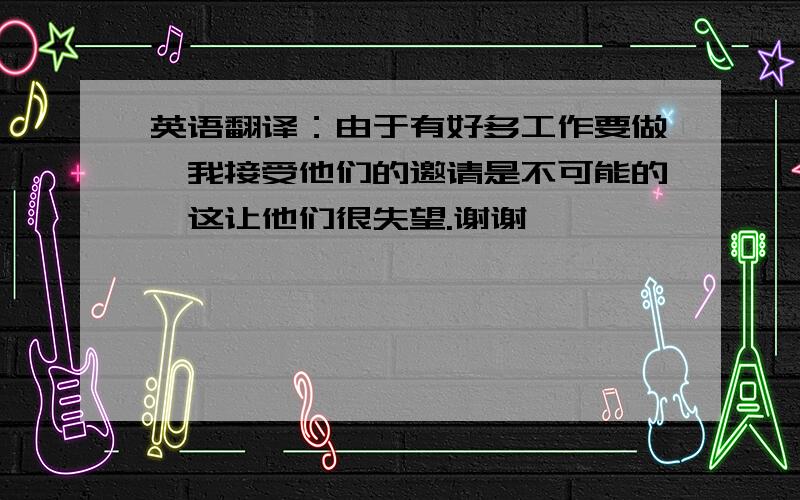 英语翻译：由于有好多工作要做,我接受他们的邀请是不可能的,这让他们很失望.谢谢