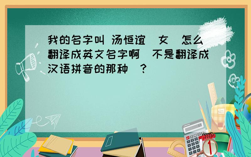 我的名字叫 汤恒谊（女）怎么翻译成英文名字啊（不是翻译成汉语拼音的那种）?