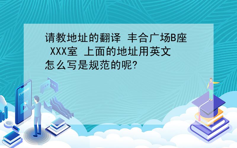 请教地址的翻译 丰合广场B座 XXX室 上面的地址用英文怎么写是规范的呢?