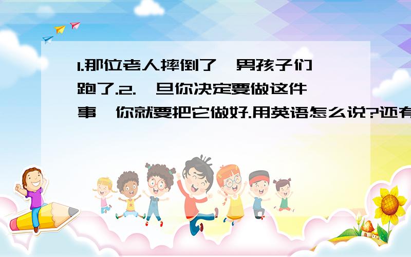 1.那位老人摔倒了,男孩子们跑了.2.一旦你决定要做这件事,你就要把它做好.用英语怎么说?还有一个根据汉语意思填空；吉姆一个人离开的,尚未回来.Jim _____ _____alone and has not returned.