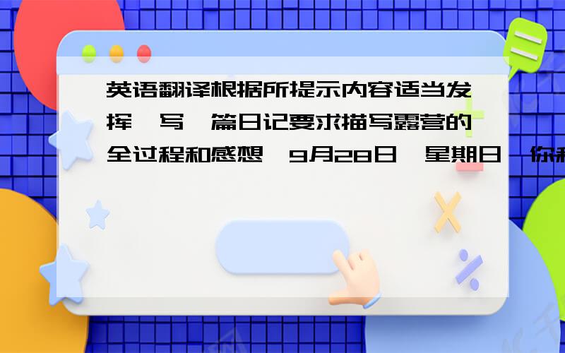 英语翻译根据所提示内容适当发挥,写一篇日记要求描写露营的全过程和感想,9月28日,星期日,你和Bill 去露营.天气好.你们骑单车出发.中文也行.一段即可.几行就好了