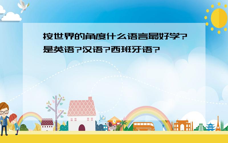 按世界的角度什么语言最好学?是英语?汉语?西班牙语?