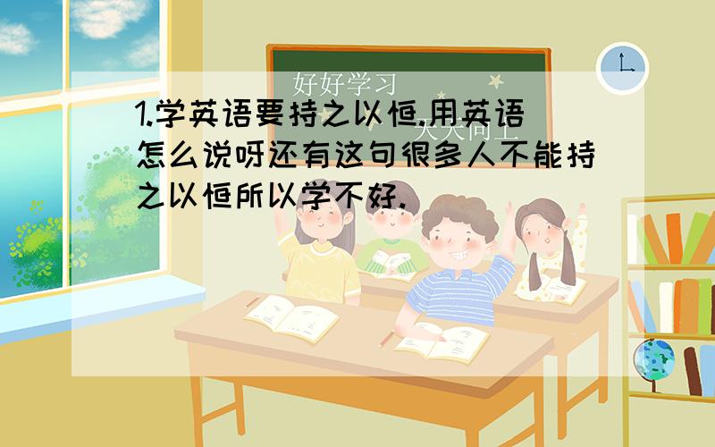 1.学英语要持之以恒.用英语怎么说呀还有这句很多人不能持之以恒所以学不好.