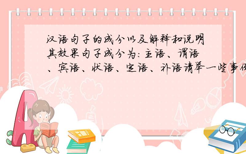 汉语句子的成分以及解释和说明其效果句子成分为:主语、谓语、宾语、状语、定语、补语请举一些事例来教我,!还有就是,我分不清楚状语、定语、补语,我不知道什么时候该用状语,什么时候