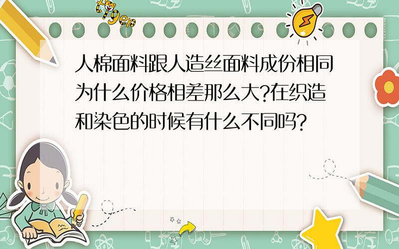 人棉面料跟人造丝面料成份相同为什么价格相差那么大?在织造和染色的时候有什么不同吗?