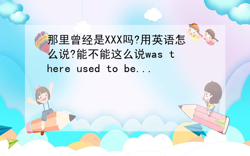 那里曾经是XXX吗?用英语怎么说?能不能这么说was there used to be...