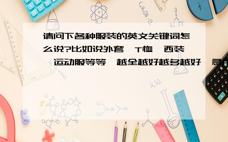 请问下各种服装的英文关键词怎么说?比如说外套,T恤,西装,运动服等等,越全越好越多越好,急用,最好也能提供各个国家对于同一个相关物品的不同称呼，急用，