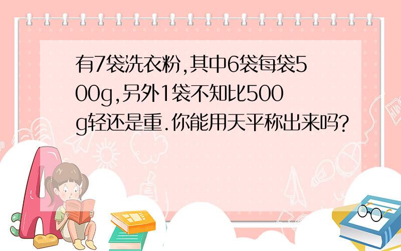 有7袋洗衣粉,其中6袋每袋500g,另外1袋不知比500g轻还是重.你能用天平称出来吗?