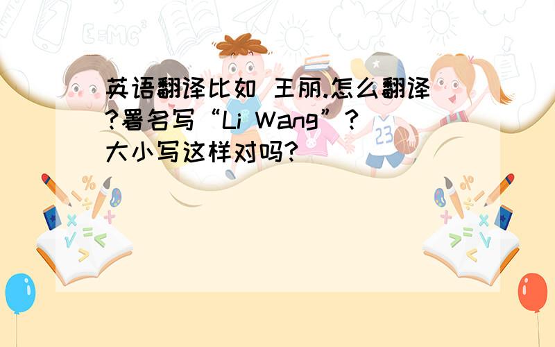 英语翻译比如 王丽.怎么翻译?署名写“Li Wang”?大小写这样对吗?