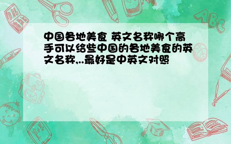 中国各地美食 英文名称哪个高手可以给些中国的各地美食的英文名称,..最好是中英文对照