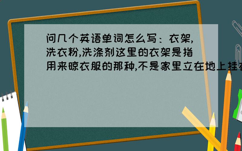 问几个英语单词怎么写：衣架,洗衣粉,洗涤剂这里的衣架是指用来晾衣服的那种,不是家里立在地上挂衣服的架子；洗涤剂是专指洗衣服的那种,如果还有其他的,希望也一起说明一下.clothes rack;