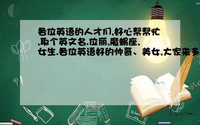 各位英语的人才们,好心帮帮忙,取个英文名.位丽,魔蝎座,女生.各位英语好的帅哥、美女,大家来多给点意见.只要一个好听,意义简单的.