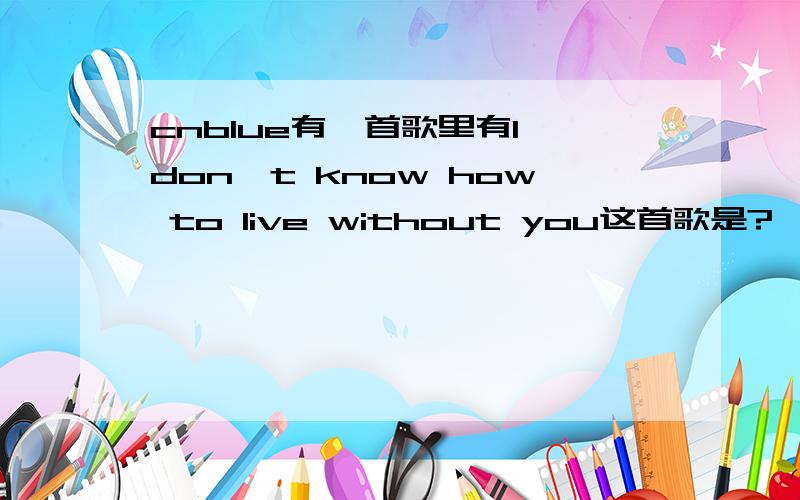 cnblue有一首歌里有I don't know how to live without you这首歌是?