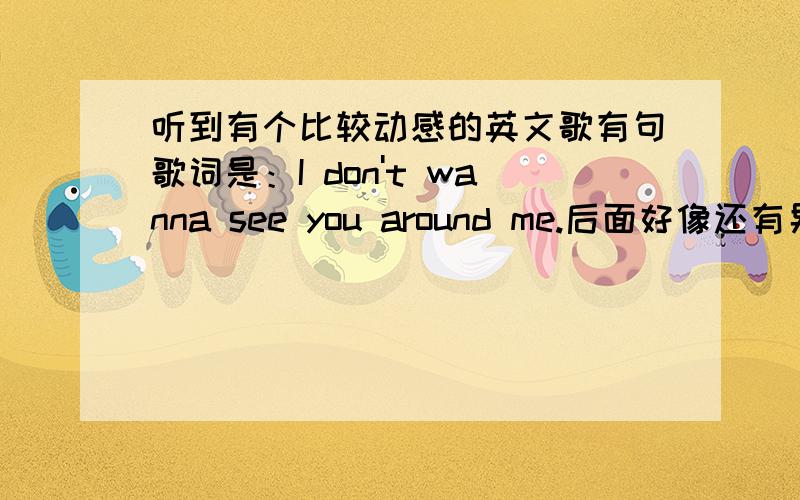 听到有个比较动感的英文歌有句歌词是：I don't wanna see you around me.后面好像还有男声伴唱I know.求歌楼下的,不要随便搜搜就给我回复行么.你的歌词里有我要的吗.回复三楼的,感谢你的回复,不