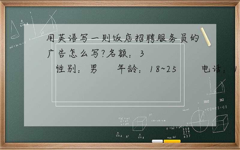 用英语写一则饭店招聘服务员的广告怎么写?名额：3       性别：男     年龄：18~25       电话：165-8642