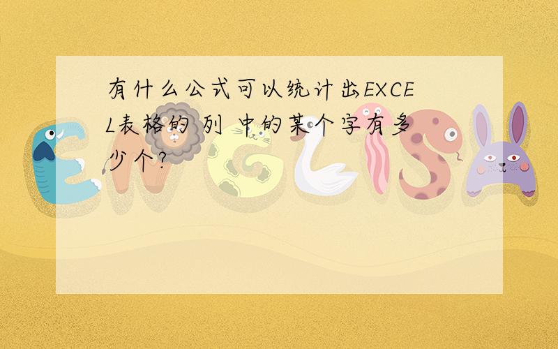 有什么公式可以统计出EXCEL表格的 列 中的某个字有多少个?