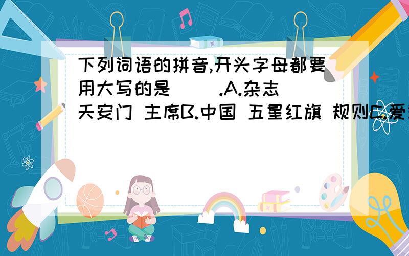 下列词语的拼音,开头字母都要用大写的是（ ）.A.杂志 天安门 主席B.中国 五星红旗 规则C.爱迪生 北京 训练D.毛泽东 广州 中央电视台