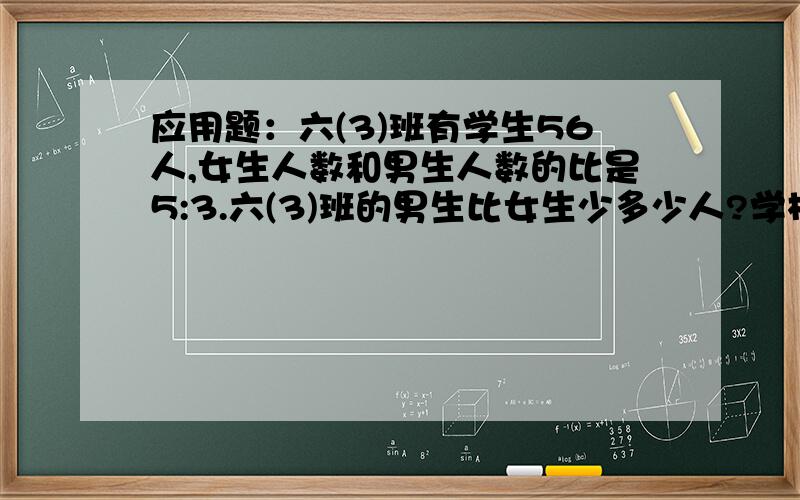 应用题：六(3)班有学生56人,女生人数和男生人数的比是5:3.六(3)班的男生比女生少多少人?学校图书室有1350本书,准备按各年级人数的比分给低、中、高年级,低年级有学生90人,中年级有学生80人