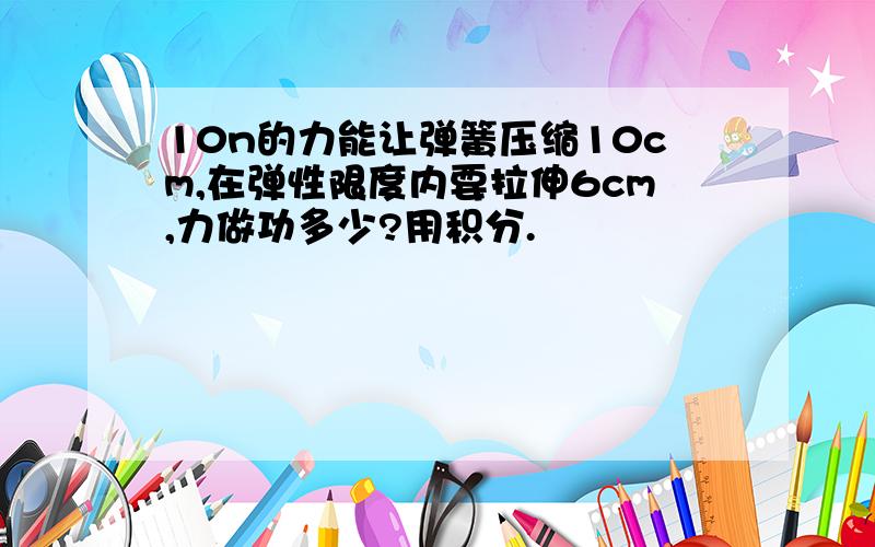 10n的力能让弹簧压缩10cm,在弹性限度内要拉伸6cm,力做功多少?用积分.