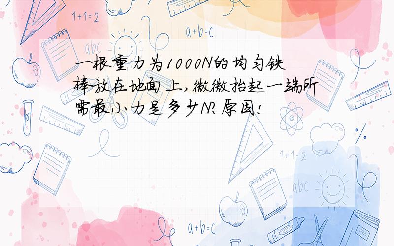 一根重力为1000N的均匀铁棒放在地面上,微微抬起一端所需最小力是多少N?原因!