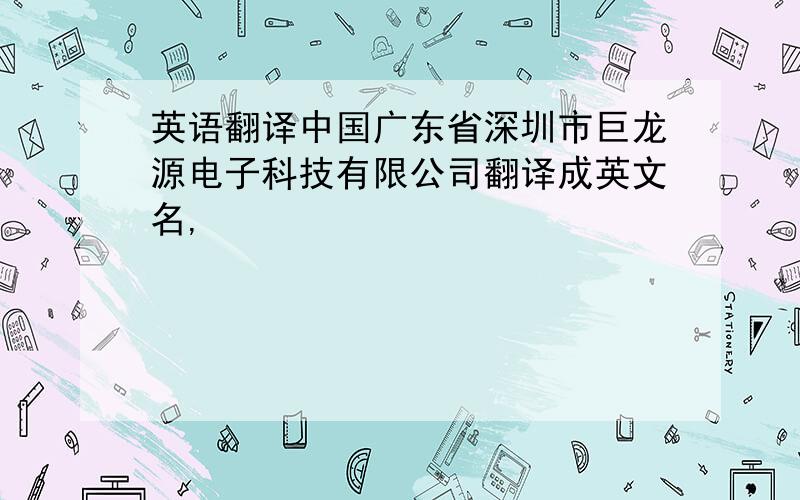 英语翻译中国广东省深圳市巨龙源电子科技有限公司翻译成英文名,