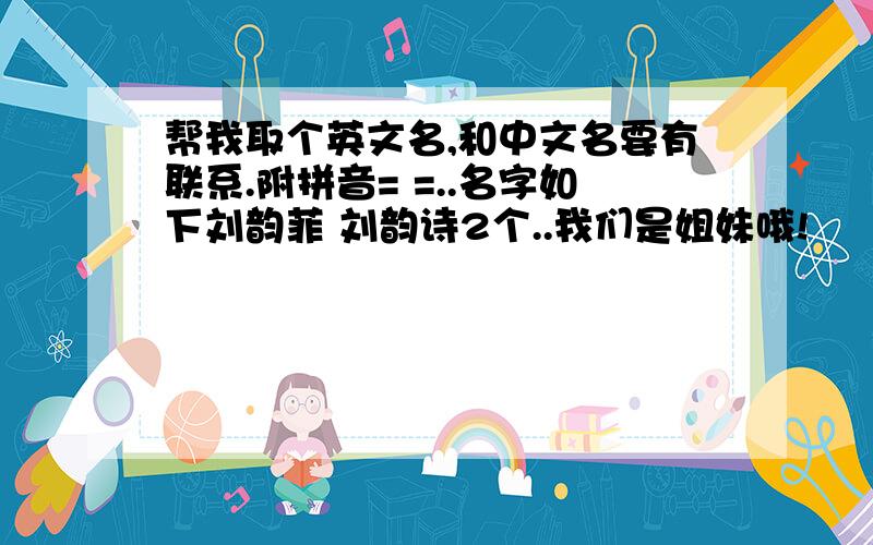 帮我取个英文名,和中文名要有联系.附拼音= =..名字如下刘韵菲 刘韵诗2个..我们是姐妹哦!