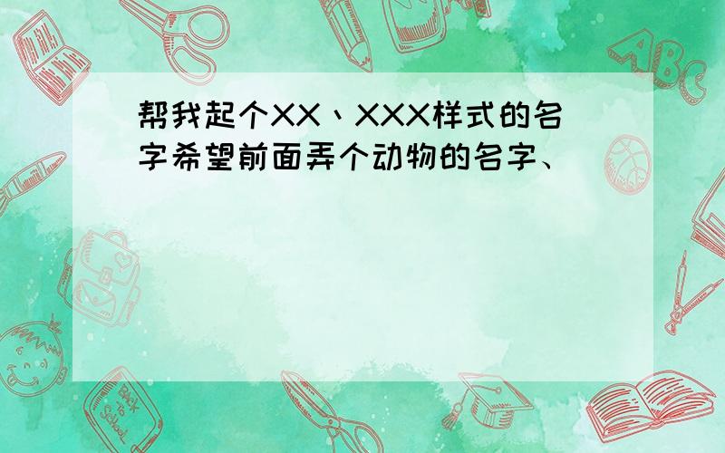 帮我起个XX丶XXX样式的名字希望前面弄个动物的名字、