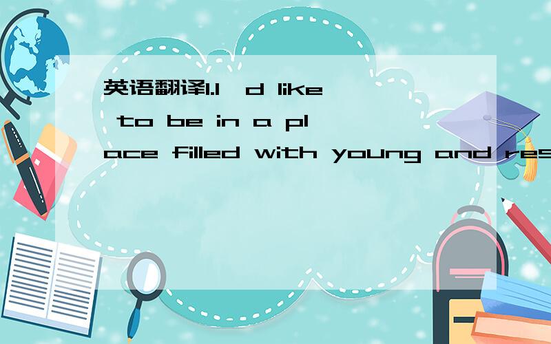 英语翻译1.I'd like to be in a place filled with young and restless people who are thirsty for knowledge.2.The professors there tend to connect the major study with practice in the beginning,in contrary to other universities.